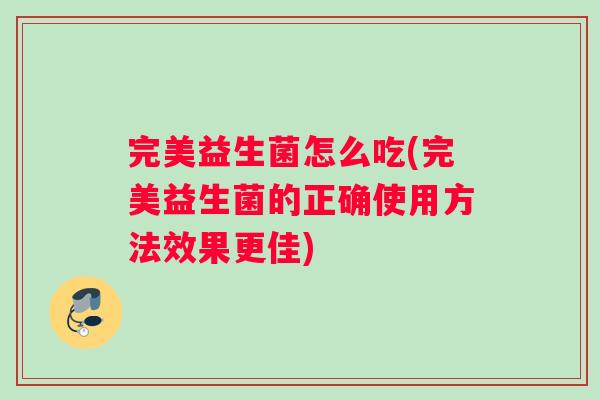 完美益生菌怎么吃(完美益生菌的正确使用方法效果更佳)