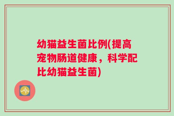 幼猫益生菌比例(提高宠物肠道健康，科学配比幼猫益生菌)