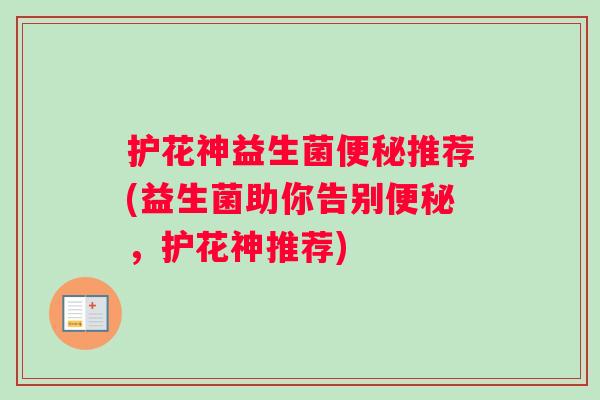 护花神益生菌便秘推荐(益生菌助你告别便秘，护花神推荐)