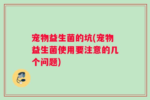 宠物益生菌的坑(宠物益生菌使用要注意的几个问题)