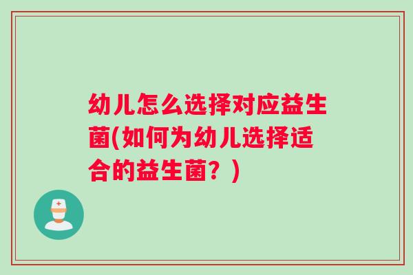 幼儿怎么选择对应益生菌(如何为幼儿选择适合的益生菌？)