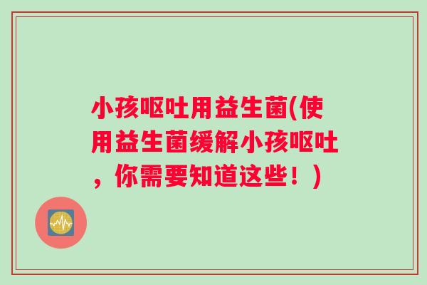 小孩呕吐用益生菌(使用益生菌缓解小孩呕吐，你需要知道这些！)