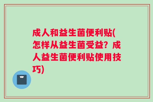 成人和益生菌便利贴(怎样从益生菌受益？成人益生菌便利贴使用技巧)