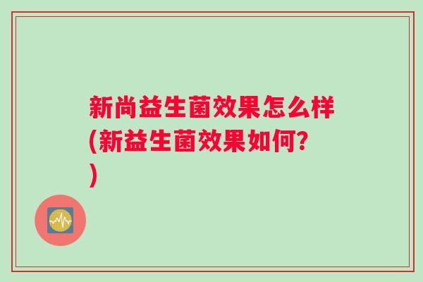 新尚益生菌效果怎么样(新益生菌效果如何？)