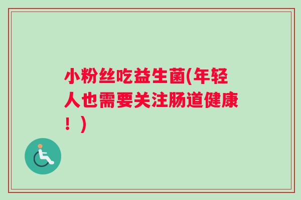 小粉丝吃益生菌(年轻人也需要关注肠道健康！)
