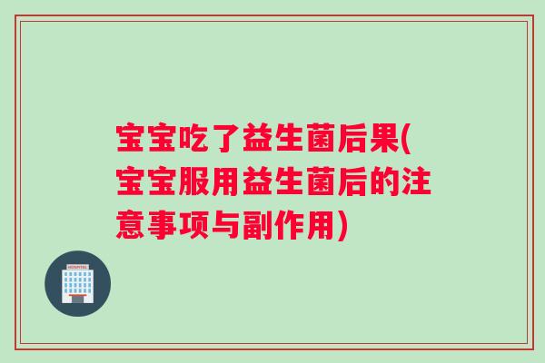 宝宝吃了益生菌后果(宝宝服用益生菌后的注意事项与副作用)