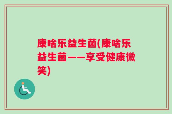 康啥乐益生菌(康啥乐益生菌——享受健康微笑)