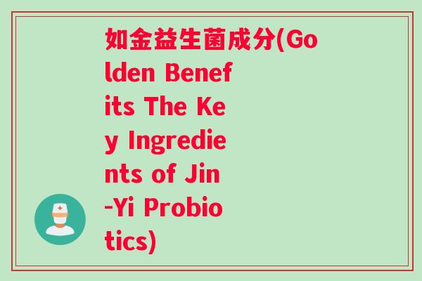 如金益生菌成分(Golden Benefits The Key Ingredients of Jin-Yi Probiotics)