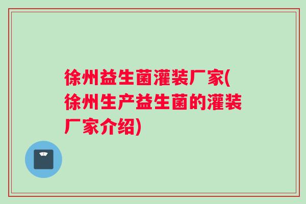 徐州益生菌灌装厂家(徐州生产益生菌的灌装厂家介绍)