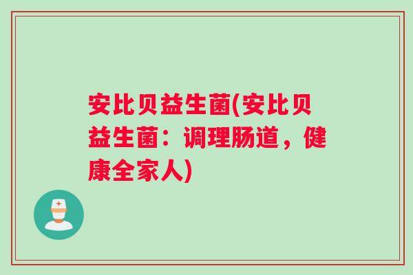 安比贝益生菌(安比贝益生菌：调理肠道，健康全家人)