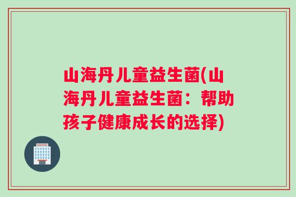 山海丹儿童益生菌(山海丹儿童益生菌：帮助孩子健康成长的选择)