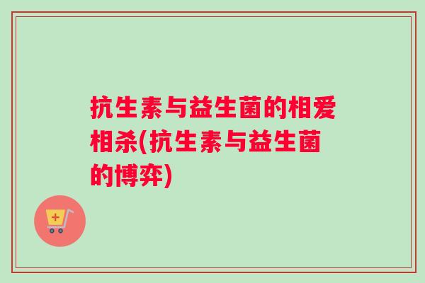 抗生素与益生菌的相爱相杀(抗生素与益生菌的博弈)