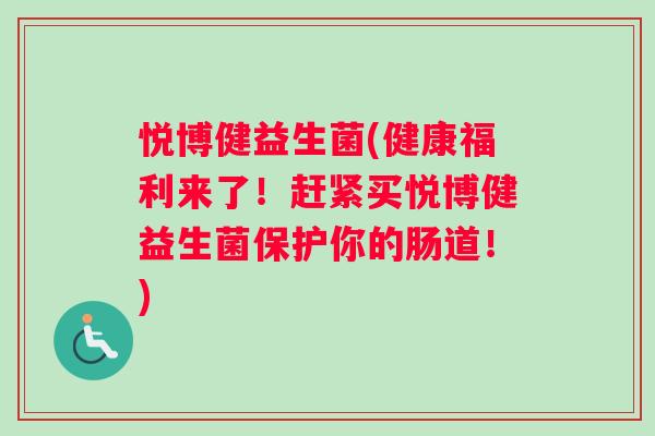 悦博健益生菌(健康福利来了！赶紧买悦博健益生菌保护你的肠道！)