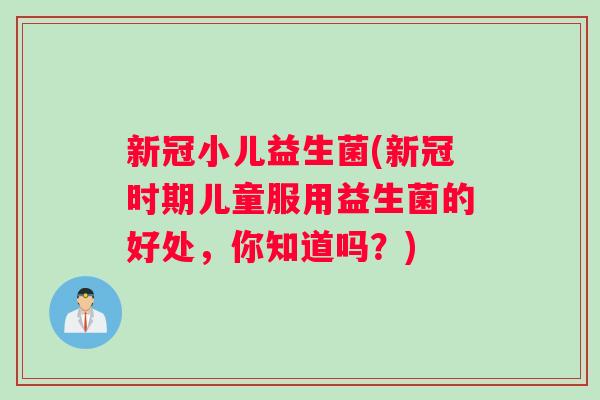 新冠小儿益生菌(新冠时期儿童服用益生菌的好处，你知道吗？)