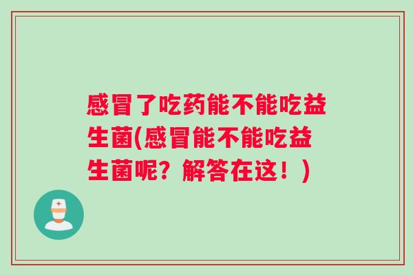感冒了吃药能不能吃益生菌(感冒能不能吃益生菌呢？解答在这！)