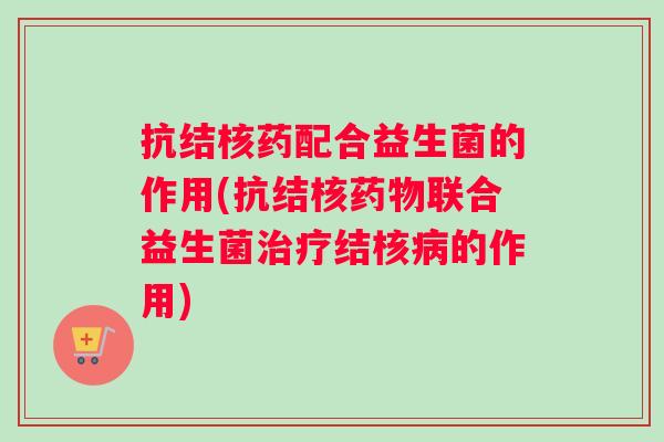 抗结核药配合益生菌的作用(抗结核药物联合益生菌治疗结核病的作用)
