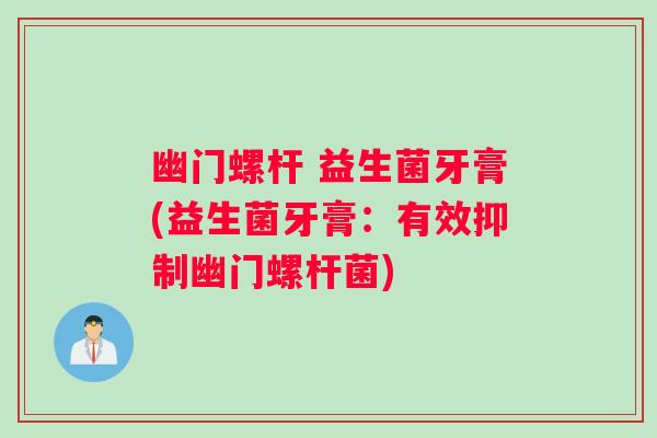 幽门螺杆 益生菌牙膏(益生菌牙膏：有效抑制幽门螺杆菌)