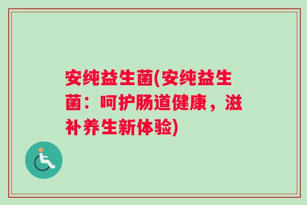 安纯益生菌(安纯益生菌：呵护肠道健康，滋补养生新体验)