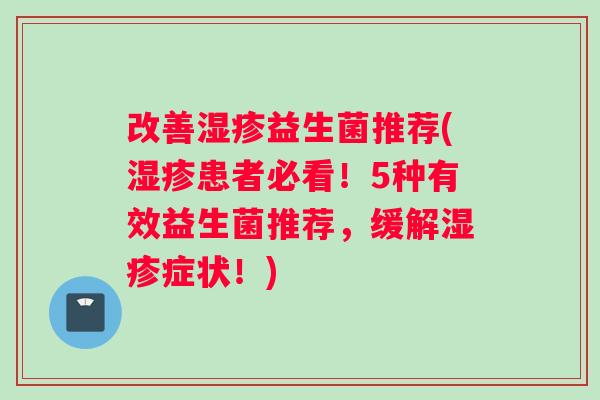 改善湿疹益生菌推荐(湿疹患者必看！5种有效益生菌推荐，缓解湿疹症状！)
