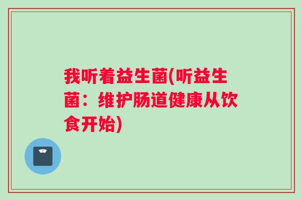 我听着益生菌(听益生菌：维护肠道健康从饮食开始)
