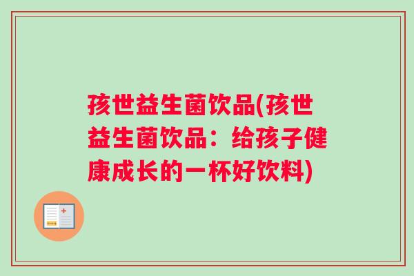 孩世益生菌饮品(孩世益生菌饮品：给孩子健康成长的一杯好饮料)
