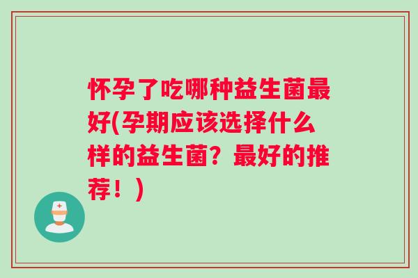 怀孕了吃哪种益生菌最好(孕期应该选择什么样的益生菌？最好的推荐！)