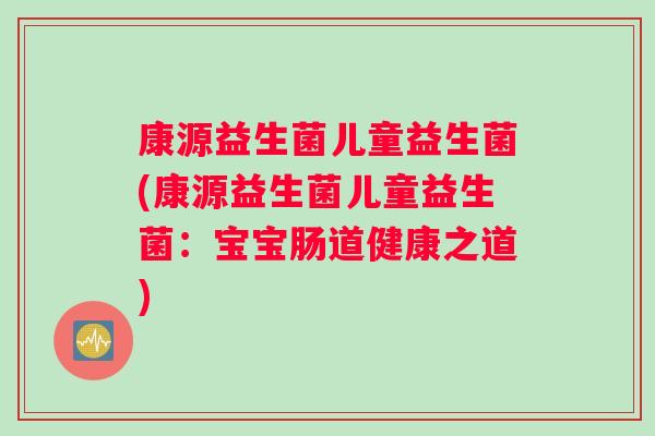 康源益生菌儿童益生菌(康源益生菌儿童益生菌：宝宝肠道健康之道)