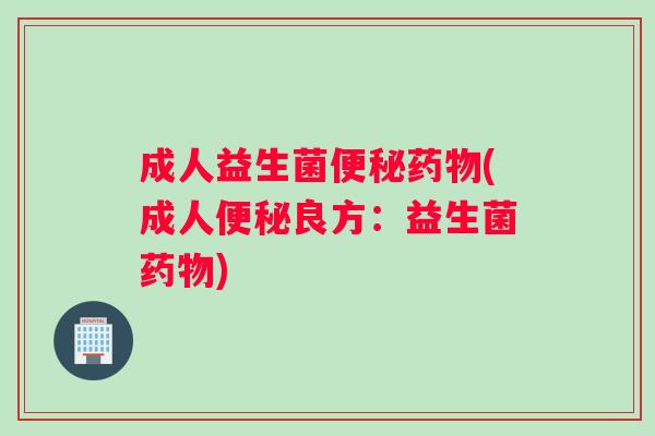 成人益生菌便秘药物(成人便秘良方：益生菌药物)