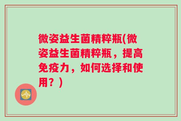 微姿益生菌精粹瓶(微姿益生菌精粹瓶，提高免疫力，如何选择和使用？)