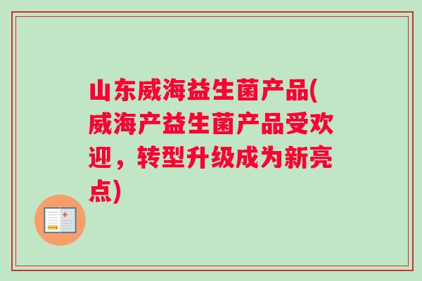 山东威海益生菌产品(威海产益生菌产品受欢迎，转型升级成为新亮点)