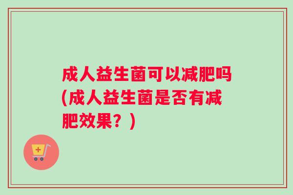 成人益生菌可以减肥吗(成人益生菌是否有减肥效果？)