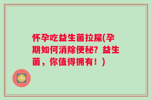 怀孕吃益生菌拉屎(孕期如何消除便秘？益生菌，你值得拥有！)