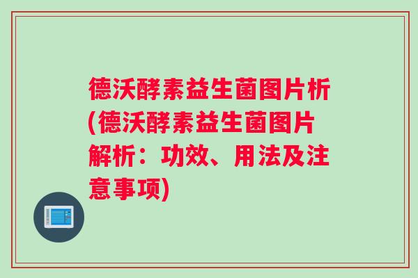德沃酵素益生菌图片析(德沃酵素益生菌图片解析：功效、用法及注意事项)