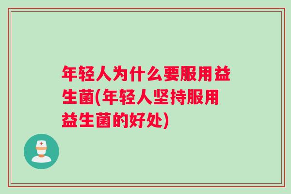 年轻人为什么要服用益生菌(年轻人坚持服用益生菌的好处)