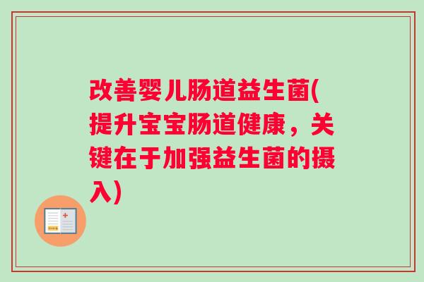 改善婴儿肠道益生菌(提升宝宝肠道健康，关键在于加强益生菌的摄入)