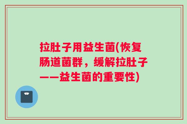 拉肚子用益生菌(恢复肠道菌群，缓解拉肚子——益生菌的重要性)