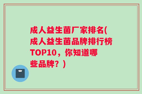 成人益生菌厂家排名(成人益生菌品牌排行榜TOP10，你知道哪些品牌？)