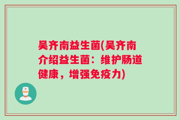 吴齐南益生菌(吴齐南介绍益生菌：维护肠道健康，增强免疫力)