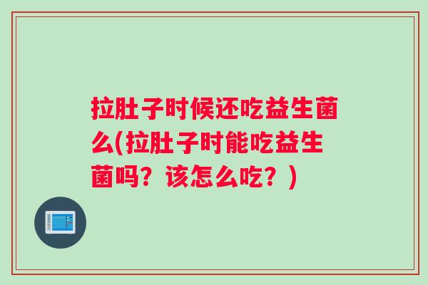 拉肚子时候还吃益生菌么(拉肚子时能吃益生菌吗？该怎么吃？)