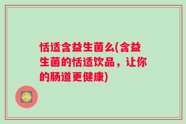恬适含益生菌么(含益生菌的恬适饮品，让你的肠道更健康)