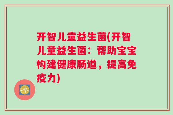 开智儿童益生菌(开智儿童益生菌：帮助宝宝构建健康肠道，提高免疫力)