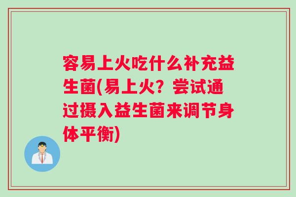 容易上火吃什么补充益生菌(易上火？尝试通过摄入益生菌来调节身体平衡)
