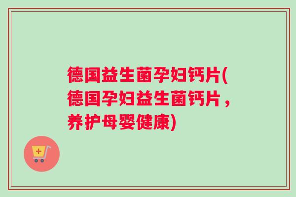 德国益生菌孕妇钙片(德国孕妇益生菌钙片，养护母婴健康)