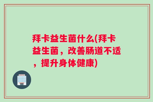 拜卡益生菌什么(拜卡益生菌，改善肠道不适，提升身体健康)