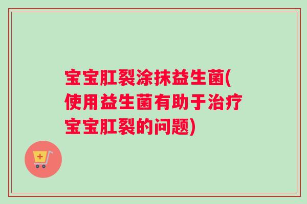 宝宝肛裂涂抹益生菌(使用益生菌有助于治疗宝宝肛裂的问题)