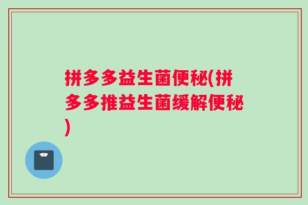 拼多多益生菌便秘(拼多多推益生菌缓解便秘)