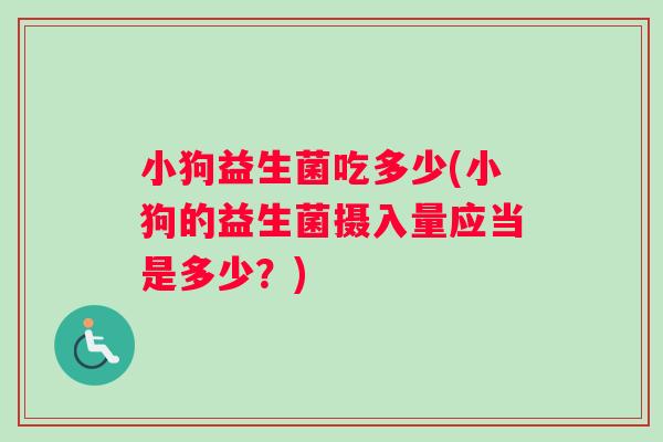 小狗益生菌吃多少(小狗的益生菌摄入量应当是多少？)