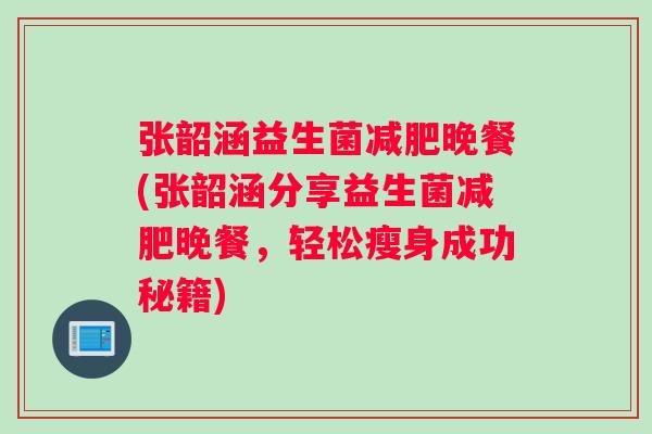 张韶涵益生菌减肥晚餐(张韶涵分享益生菌减肥晚餐，轻松瘦身成功秘籍)