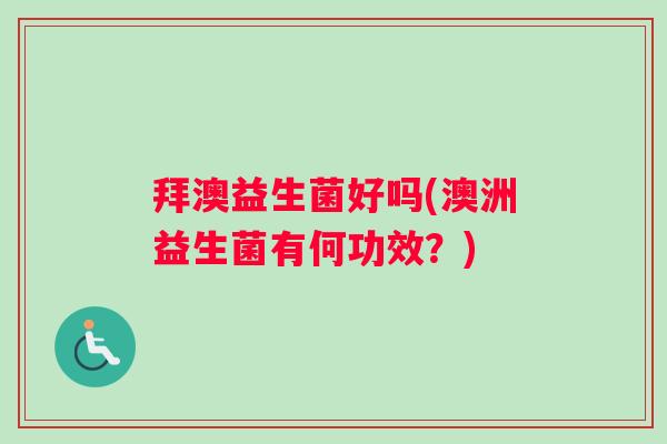 拜澳益生菌好吗(澳洲益生菌有何功效？)