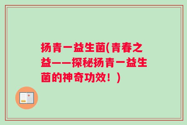 扬青一益生菌(青春之益——探秘扬青一益生菌的神奇功效！)